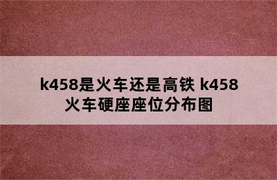 k458是火车还是高铁 k458火车硬座座位分布图